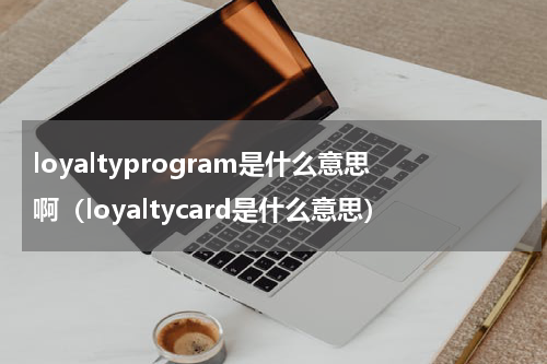 loyaltyprogram是什么意思啊（loyaltycard是什么意思）
