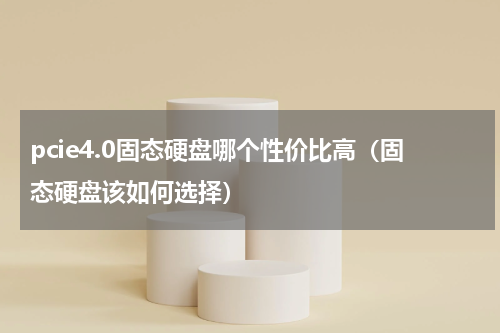 pcie4.0固态硬盘哪个性价比高（固态硬盘该如何选择）