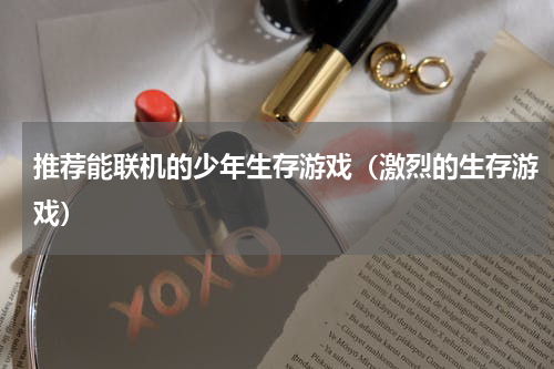 推荐能联机的少年生存游戏（激烈的生存游戏）