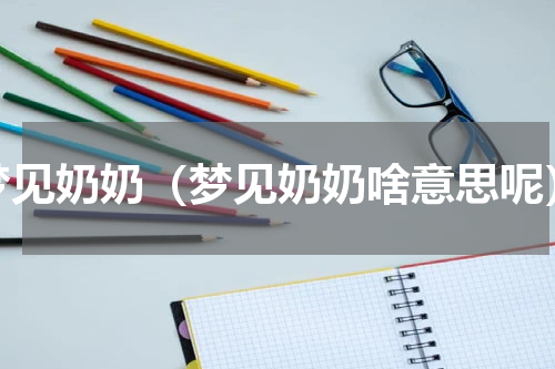 梦见奶奶（梦见奶奶啥意思呢）