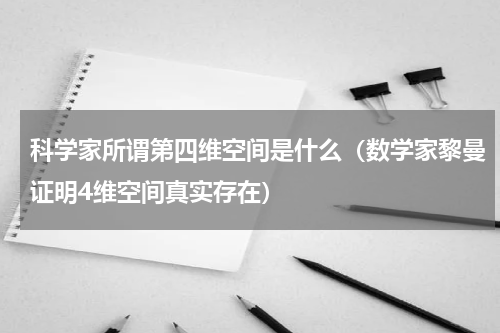 科学家所谓第四维空间是什么（数学家黎曼证明4维空间真实存在）