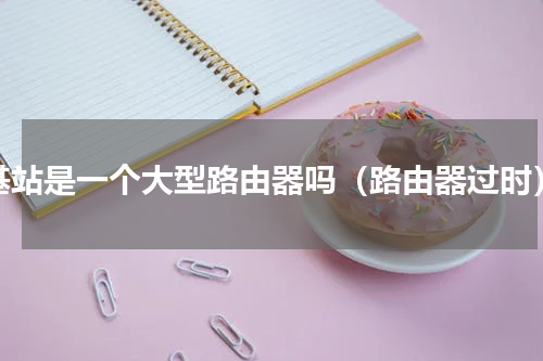 基站是一个大型路由器吗（路由器过时）