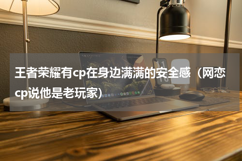 王者荣耀有cp在身边满满的安全感（网恋cp说他是老玩家）