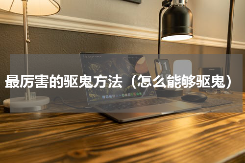 最厉害的驱鬼方法（怎么能够驱鬼）