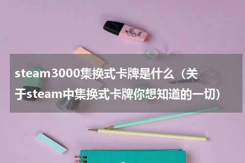 steam3000集换式卡牌是什么（关于steam中集换式卡牌你想知道的一切）