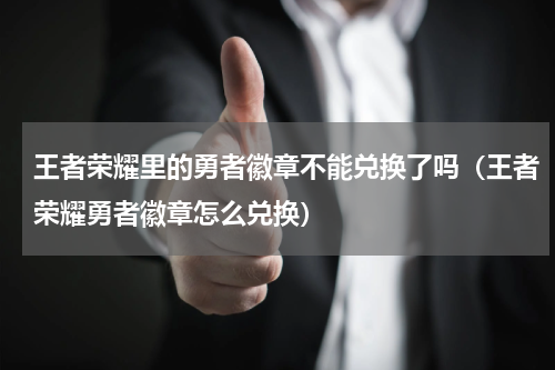 王者荣耀里的勇者徽章不能兑换了吗（王者荣耀勇者徽章怎么兑换）
