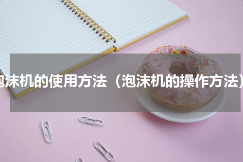泡沫机的使用方法（泡沫机的操作方法）