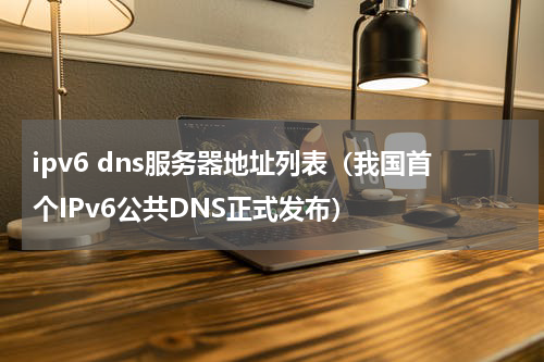 ipv6 dns服务器地址列表（我国首个IPv6公共DNS正式发布）