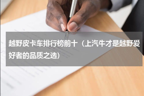 越野皮卡车排行榜前十（上汽牛才是越野爱好者的品质之选）