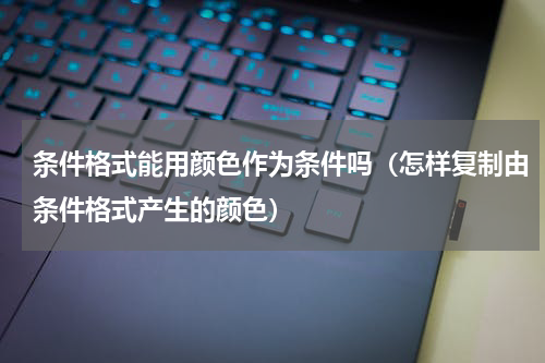 条件格式能用颜色作为条件吗（怎样复制由条件格式产生的颜色）