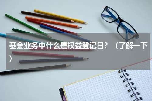 基金业务中什么是权益登记日？（了解一下）