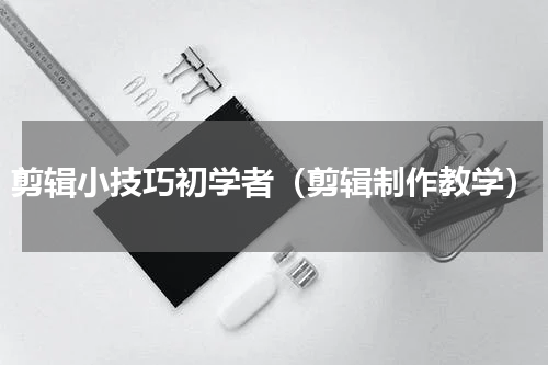 剪辑小技巧初学者（剪辑制作教学）