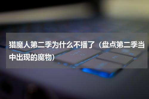 猎魔人第二季为什么不播了（盘点第二季当中出现的魔物）