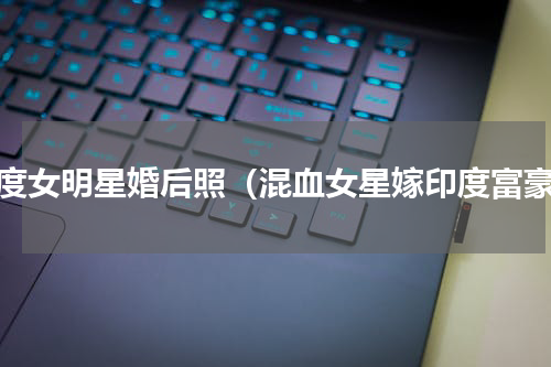 印度女明星婚后照（混血女星嫁印度富豪）