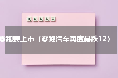 零跑要上市（零跑汽车再度暴跌12）