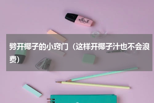 劈开椰子的小窍门（这样开椰子汁也不会浪费）