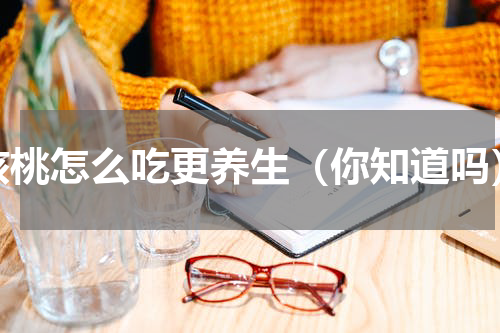 核桃怎么吃更养生（你知道吗）