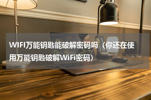 WIFI万能钥匙能破解密码吗（你还在使用万能钥匙破解WiFi密码）