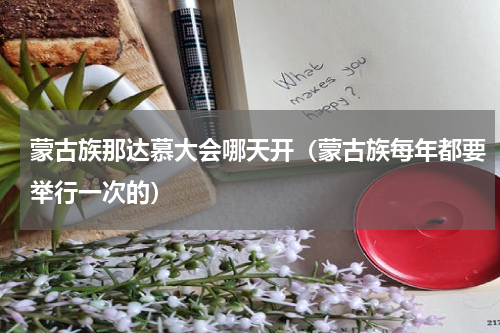 蒙古族那达慕大会哪天开（蒙古族每年都要举行一次的）