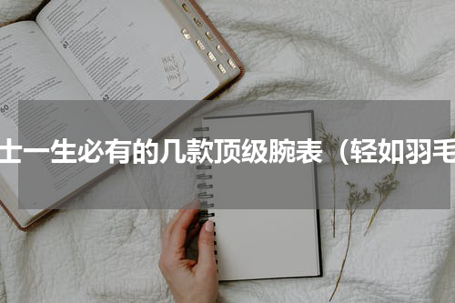男士一生必有的几款顶级腕表（轻如羽毛）