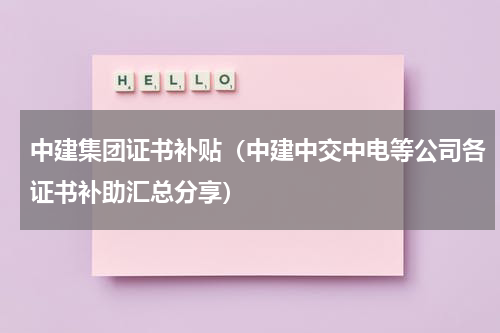 中建集团证书补贴（中建中交中电等公司各证书补助汇总分享）