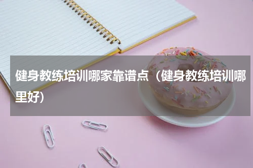健身教练培训哪家靠谱点（健身教练培训哪里好）