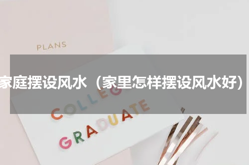 家庭摆设风水（家里怎样摆设风水好）