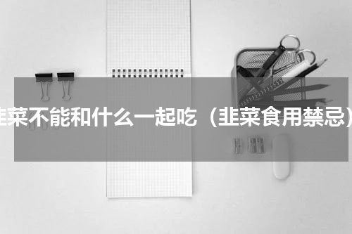 韭菜不能和什么一起吃（韭菜食用禁忌）
