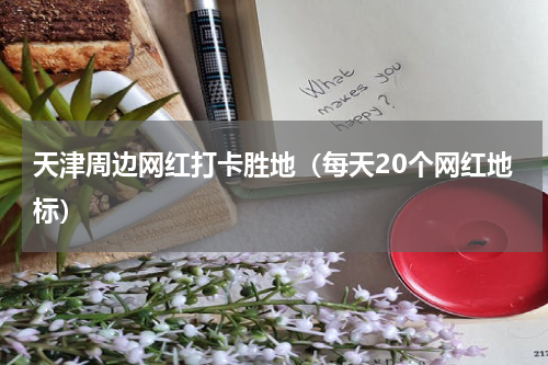 天津周边网红打卡胜地（每天20个网红地标）