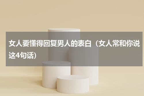 女人要懂得回复男人的表白（女人常和你说这4句话）
