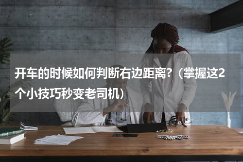 开车的时候如何判断右边距离?（掌握这2个小技巧秒变老司机）