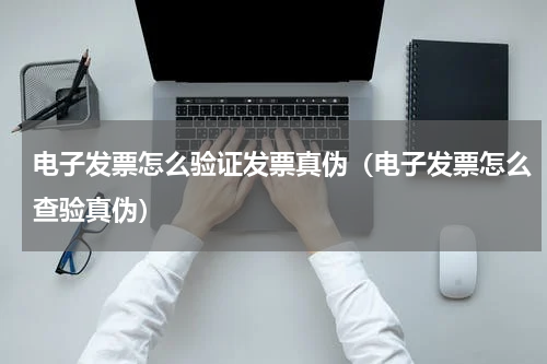 电子发票怎么验证发票真伪（电子发票怎么查验真伪）