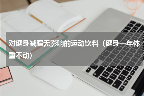 对健身减脂无影响的运动饮料（健身一年体重不动）