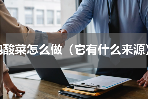 泡酸菜怎么做（它有什么来源）