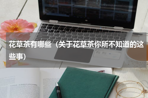 花草茶有哪些（关于花草茶你所不知道的这些事）