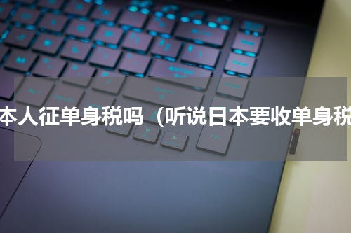 日本人征单身税吗（听说日本要收单身税）