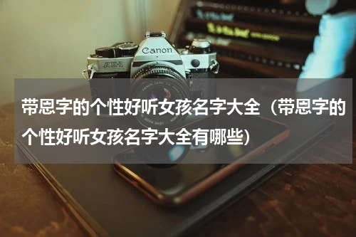 带恩字的个性好听女孩名字大全（带恩字的个性好听女孩名字大全有哪些）