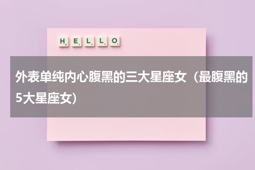 外表单纯内心腹黑的三大星座女（最腹黑的5大星座女）