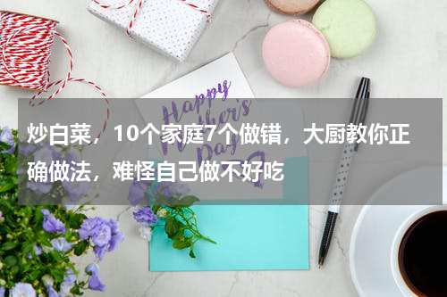 炒白菜，10个家庭7个做错，大厨教你正确做法，难怪自己做不好吃