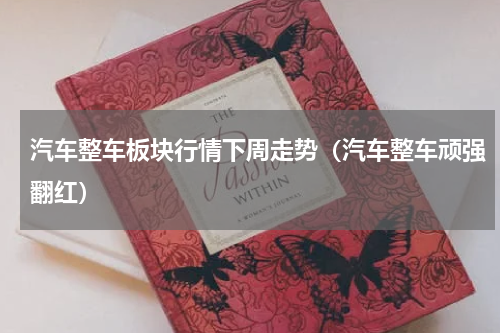 汽车整车板块行情下周走势（汽车整车顽强翻红）
