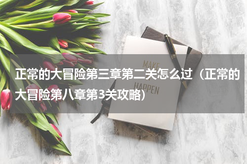 正常的大冒险第三章第二关怎么过（正常的大冒险第八章第3关攻略）
