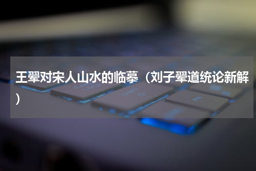 王翚对宋人山水的临摹（刘子翚道统论新解）