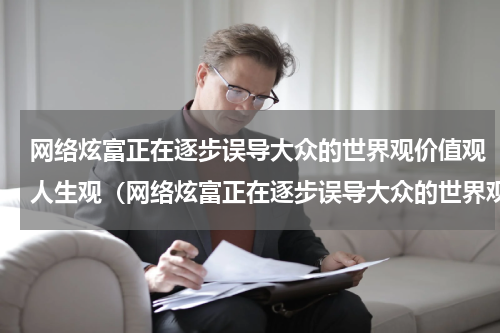 网络炫富正在逐步误导大众的世界观价值观人生观（网络炫富正在逐步误导大众的世界观价值观人生观）