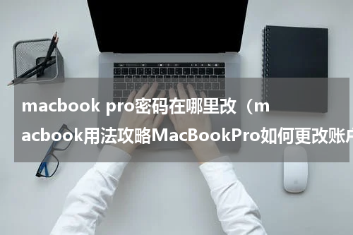 macbook pro密码在哪里改（macbook用法攻略MacBookPro如何更改账户密码）