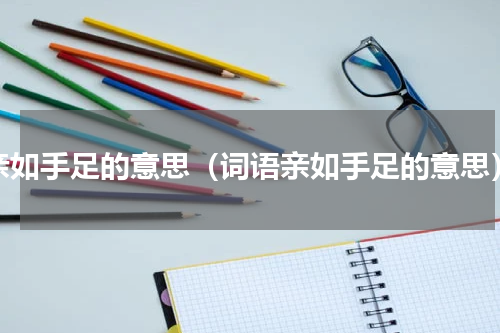 亲如手足的意思（词语亲如手足的意思）