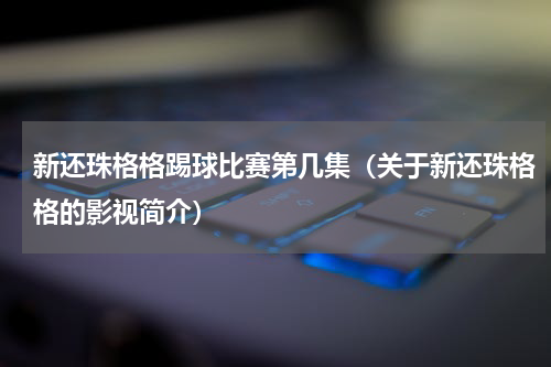 新还珠格格踢球比赛第几集（关于新还珠格格的影视简介）