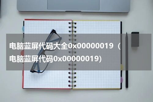 电脑蓝屏代码大全0x00000019（电脑蓝屏代码0x00000019）