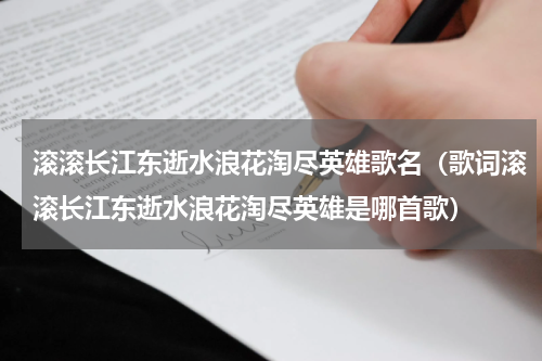 滚滚长江东逝水浪花淘尽英雄歌名（歌词滚滚长江东逝水浪花淘尽英雄是哪首歌）