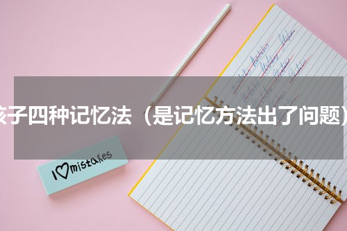 孩子四种记忆法（是记忆方法出了问题）