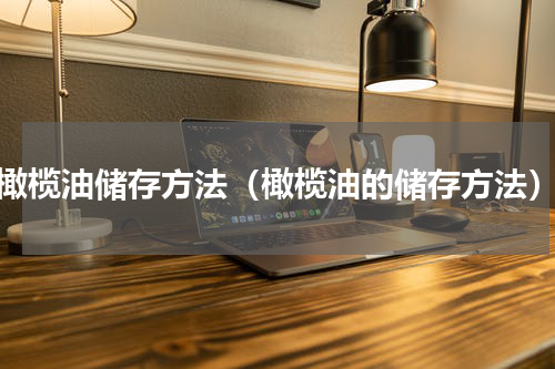 橄榄油储存方法（橄榄油的储存方法）